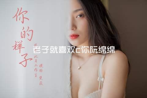 老子就喜欢c你阮绵绵
